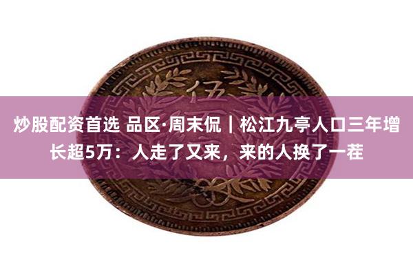炒股配资首选 品区·周末侃｜松江九亭人口三年增长超5万：人走了又来，来的人换了一茬