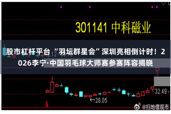 股市杠杆平台 “羽坛群星会”深圳亮相倒计时！2026李宁·中国羽毛球大师赛参赛阵容揭晓