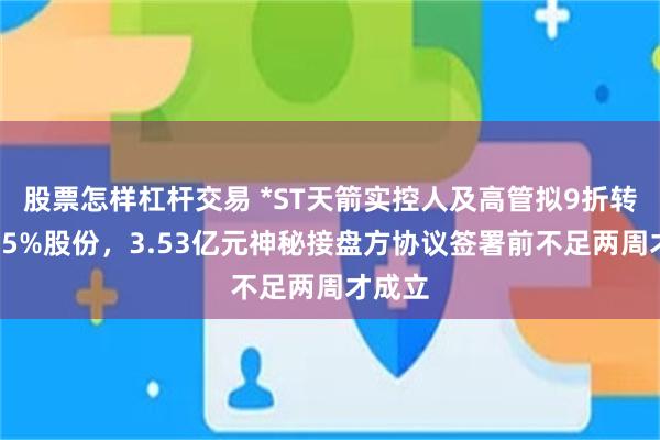 股票怎样杠杆交易 *ST天箭实控人及高管拟9折转让近15%股份，3.53亿元神秘接盘方协议签署前不足两周才成立