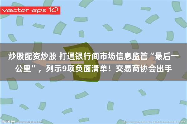 炒股配资炒股 打通银行间市场信息监管“最后一公里”，列示9项负面清单！交易商协会出手