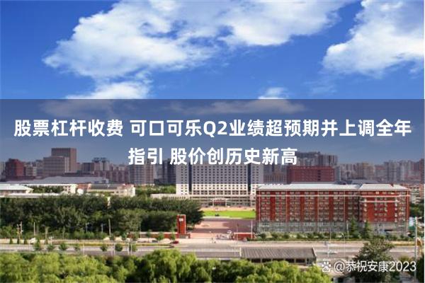 股票杠杆收费 可口可乐Q2业绩超预期并上调全年指引 股价创历史新高