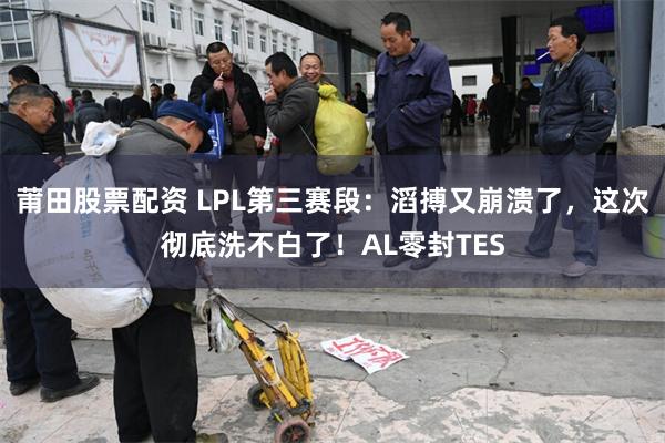 莆田股票配资 LPL第三赛段：滔搏又崩溃了，这次彻底洗不白了！AL零封TES