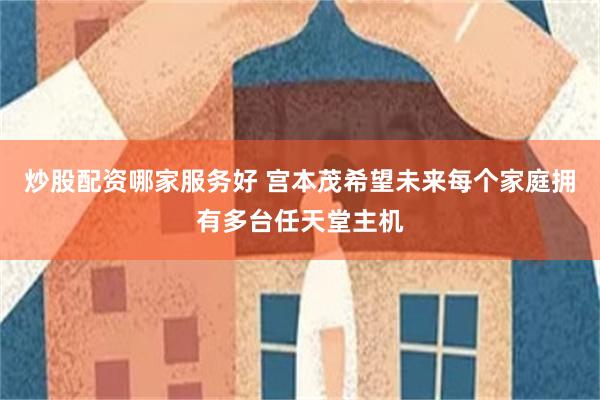 炒股配资哪家服务好 宫本茂希望未来每个家庭拥有多台任天堂主机