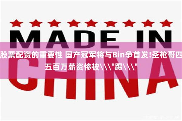 股票配资的重要性 国产冠军将与Bin争首发!圣枪哥四五百万薪资惨被\