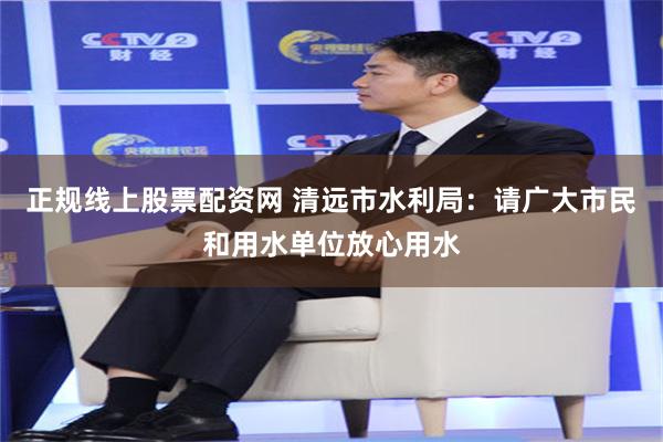正规线上股票配资网 清远市水利局：请广大市民和用水单位放心用水