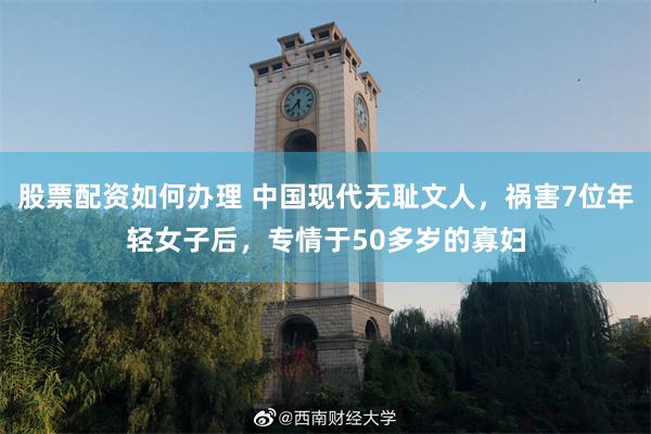 股票配资如何办理 中国现代无耻文人，祸害7位年轻女子后，专情于50多岁的寡妇