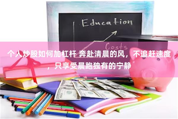个人炒股如何加杠杆 奔赴清晨的风，不追赶速度，只享受晨跑独有的宁静