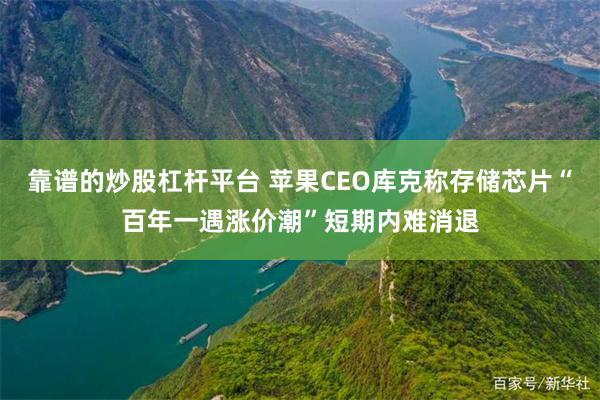 靠谱的炒股杠杆平台 苹果CEO库克称存储芯片“百年一遇涨价潮”短期内难消退
