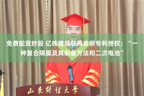 免费配资炒股 亿纬锂能获得发明专利授权：“一种复合隔膜及其制备方法和二次电池”