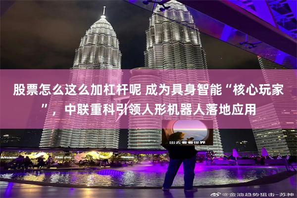 股票怎么这么加杠杆呢 成为具身智能“核心玩家”，中联重科引领人形机器人落地应用