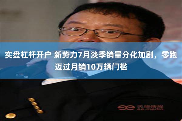 实盘杠杆开户 新势力7月淡季销量分化加剧，零跑迈过月销10万辆门槛
