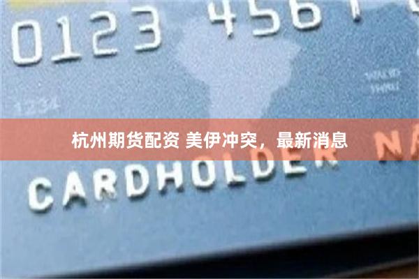 杭州期货配资 美伊冲突，最新消息