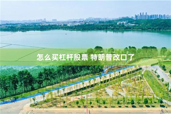 怎么买杠杆股票 特朗普改口了
