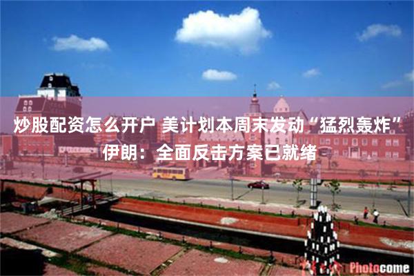 炒股配资怎么开户 美计划本周末发动“猛烈轰炸” 伊朗:全面反击方案已就绪