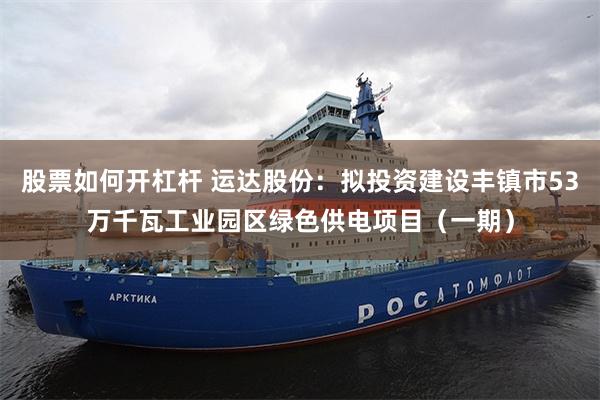 股票如何开杠杆 运达股份：拟投资建设丰镇市53万千瓦工业园区绿色供电项目（一期）