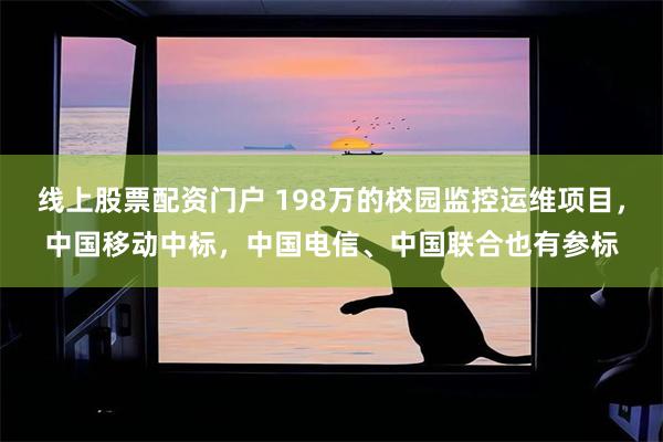 线上股票配资门户 198万的校园监控运维项目,中国移动中标,中国电信、中国联合也有参标