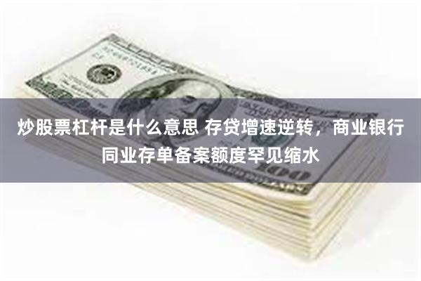 炒股票杠杆是什么意思 存贷增速逆转，商业银行同业存单备案额度罕见缩水
