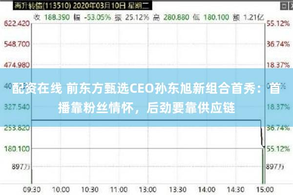 配资在线 前东方甄选CEO孙东旭新组合首秀:首播靠粉丝情怀,后劲要靠供应链