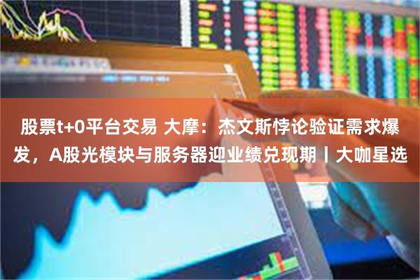 股票t+0平台交易 大摩:杰文斯悖论验证需求爆发,A股光模块与服务器迎业绩兑现期丨大咖星选