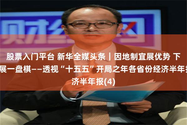 股票入门平台 新华全媒头条｜因地制宜展优势 下好发展一盘棋——透视“十五五”开局之年各省份经济半年报(4)