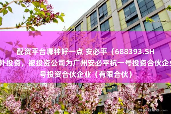 配资平台哪种好一点 安必平（688393.SH）新增一起对外投资，被投资公司为广州安必平杭一号投资合伙企业（有限合伙）