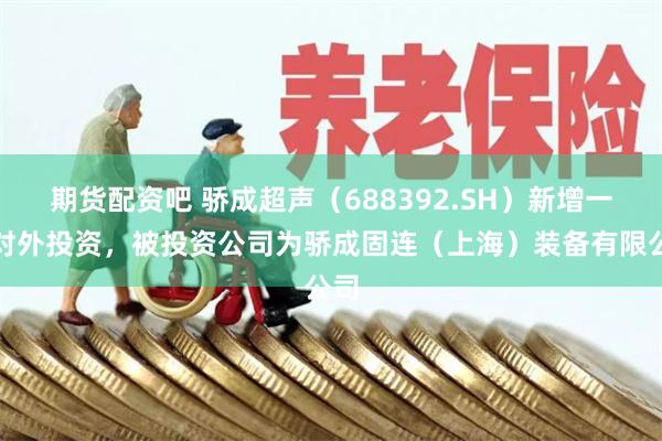 期货配资吧 骄成超声（688392.SH）新增一起对外投资，被投资公司为骄成固连（上海）装备有限公司