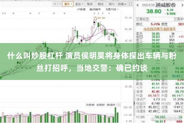 什么叫炒股杠杆 演员侯明昊将身体探出车辆与粉丝打招呼，当地交警：确已约谈