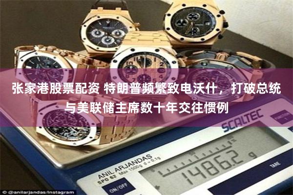 张家港股票配资 特朗普频繁致电沃什，打破总统与美联储主席数十年交往惯例
