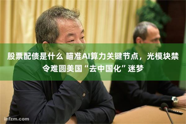 股票配债是什么 瞄准AI算力关键节点，光模块禁令难圆美国“去中国化”迷梦