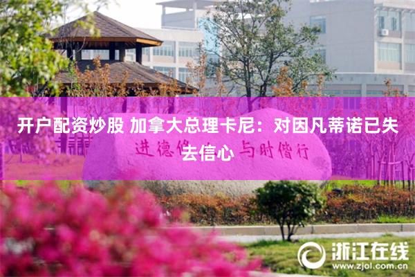 开户配资炒股 加拿大总理卡尼：对因凡蒂诺已失去信心