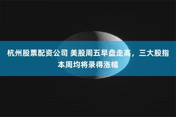 杭州股票配资公司 美股周五早盘走高,三大股指本周均将录得涨幅