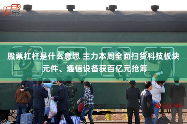 股票杠杆是什么意思 主力本周全面扫货科技板块 元件、通信设备获百亿元抢筹