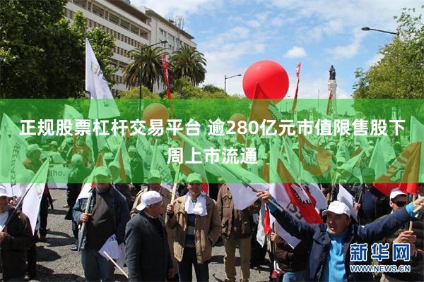 正规股票杠杆交易平台 逾280亿元市值限售股下周上市流通