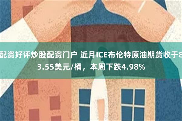 配资好评炒股配资门户 近月ICE布伦特原油期货收于83.55美元/桶，本周下跌4.98%