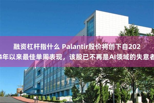融资杠杆指什么 Palantir股价将创下自2024年以来最佳单周表现,该股已不再是AI领域的失意者