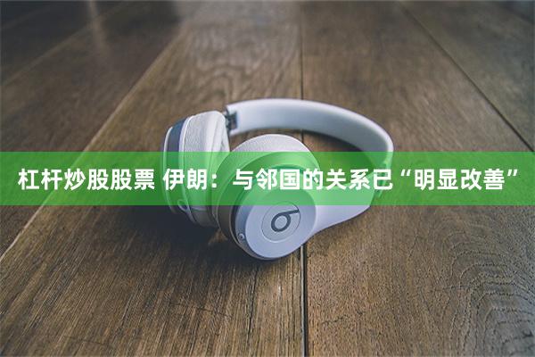 杠杆炒股股票 伊朗:与邻国的关系已“明显改善”