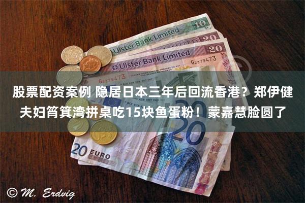 股票配资案例 隐居日本三年后回流香港？郑伊健夫妇筲箕湾拼桌吃15块鱼蛋粉！蒙嘉慧脸圆了