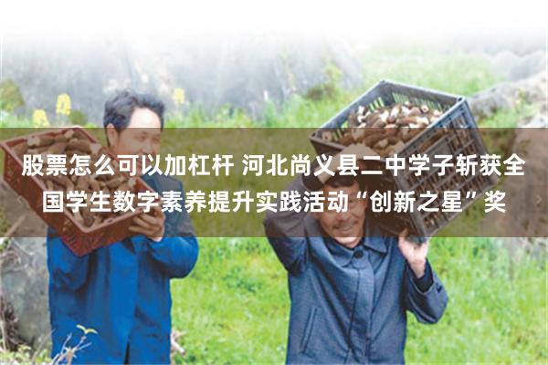 股票怎么可以加杠杆 河北尚义县二中学子斩获全国学生数字素养提升实践活动“创新之星”奖