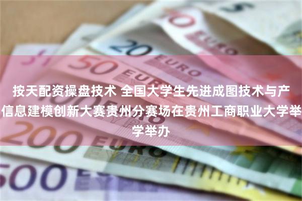 按天配资操盘技术 全国大学生先进成图技术与产品信息建模创新大赛贵州分赛场在贵州工商职业大学举办