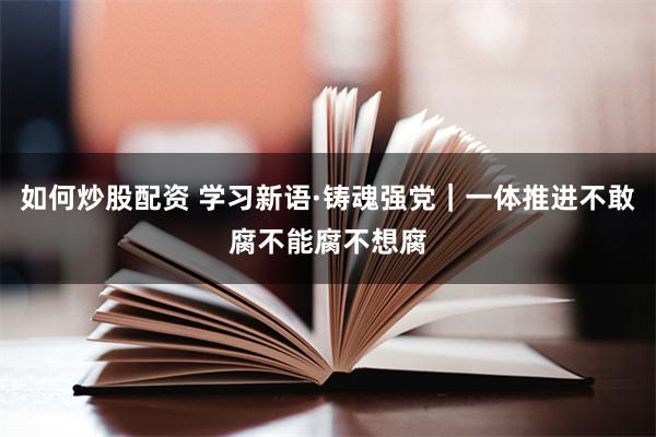 如何炒股配资 学习新语·铸魂强党｜一体推进不敢腐不能腐不想腐