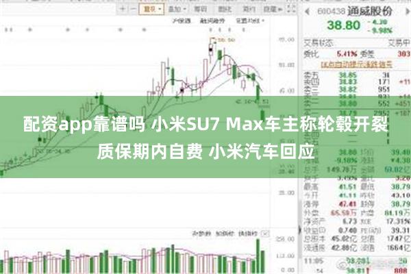 配资app靠谱吗 小米SU7 Max车主称轮毂开裂质保期内自费 小米汽车回应