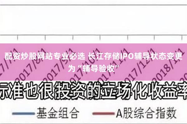 配资炒股网站专业必选 长江存储IPO辅导状态变更为“辅导验收”