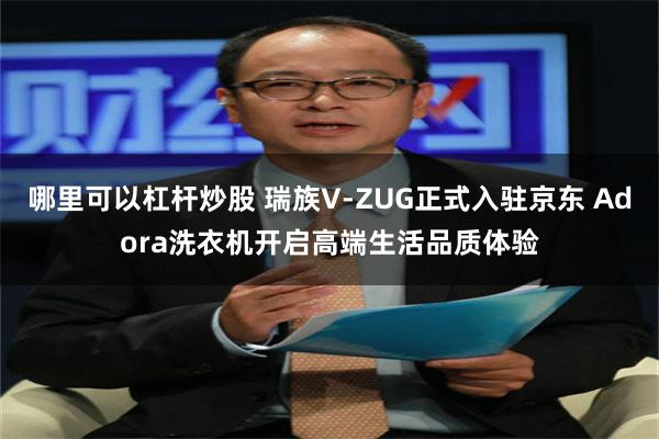哪里可以杠杆炒股 瑞族V-ZUG正式入驻京东 Adora洗衣机开启高端生活品质体验