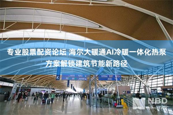 专业股票配资论坛 海尔大暖通AI冷暖一体化热泵方案解锁建筑节能新路径