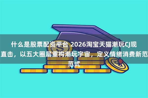 什么是股票配资平台 2026淘宝天猫潮玩CJ现场直击,以五大圈层重构潮玩宇宙,定义情绪消费新范式