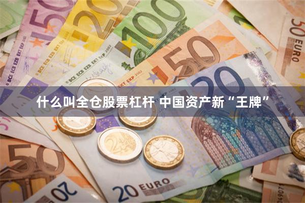 什么叫全仓股票杠杆 中国资产新“王牌”