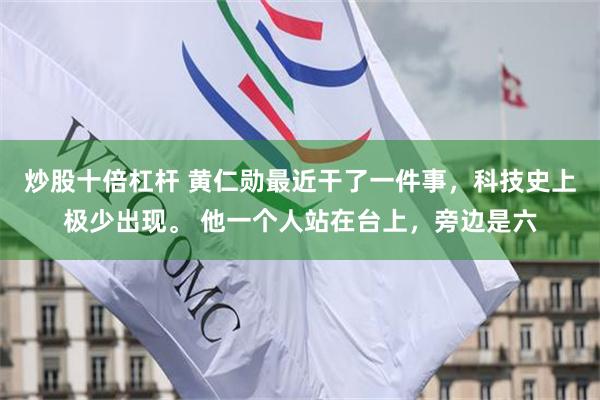 炒股十倍杠杆 黄仁勋最近干了一件事，科技史上极少出现。 他一个人站在台上，旁边是六