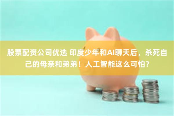 股票配资公司优选 印度少年和AI聊天后，杀死自己的母亲和弟弟！人工智能这么可怕？