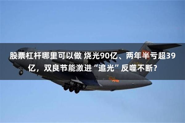 股票杠杆哪里可以做 烧光90亿、两年半亏超39亿，双良节能激进“追光”反噬不断？