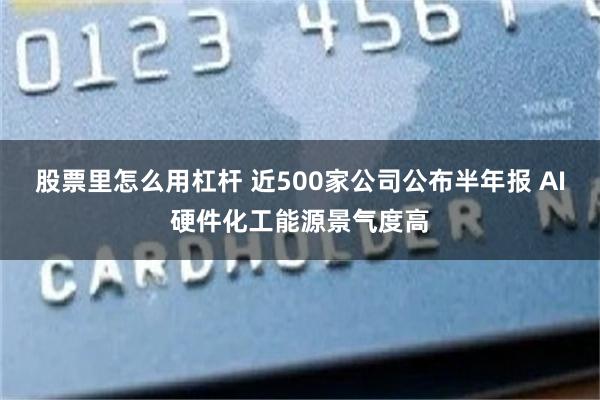 股票里怎么用杠杆 近500家公司公布半年报 AI硬件化工能源景气度高